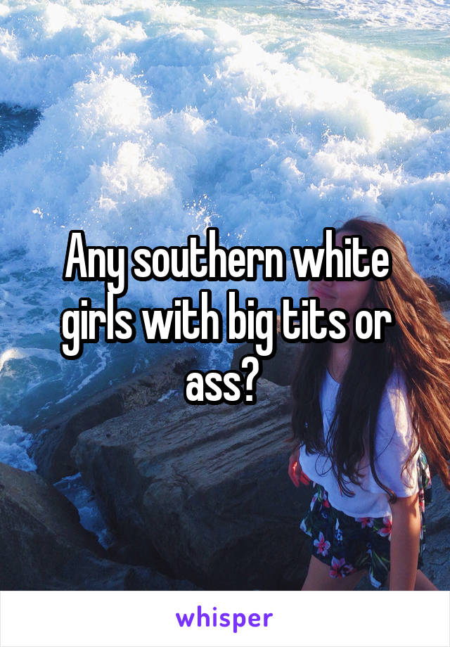 Any southern white girls with big tits or ass? 