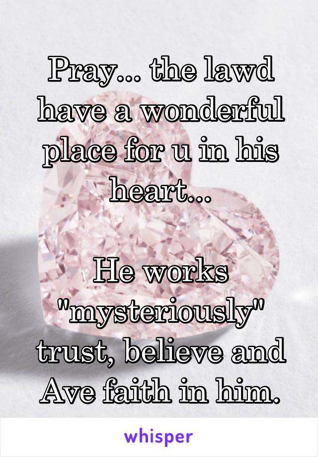Pray... the lawd have a wonderful place for u in his heart...

He works "mysteriously"
trust, believe and Ave faith in him.