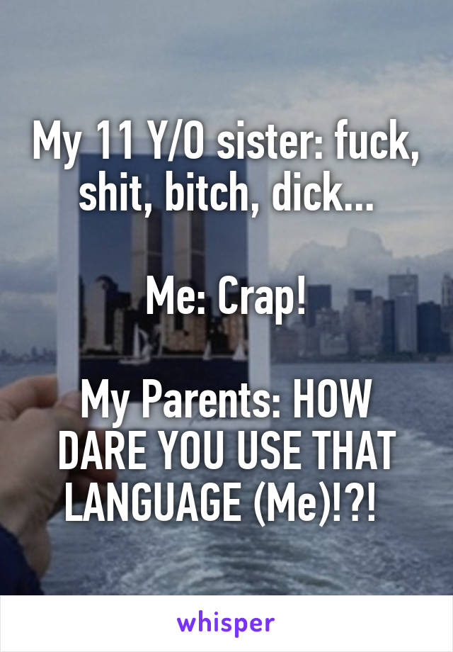 My 11 Y/O sister: fuck, shit, bitch, dick...

Me: Crap!

My Parents: HOW DARE YOU USE THAT LANGUAGE (Me)!?! 
