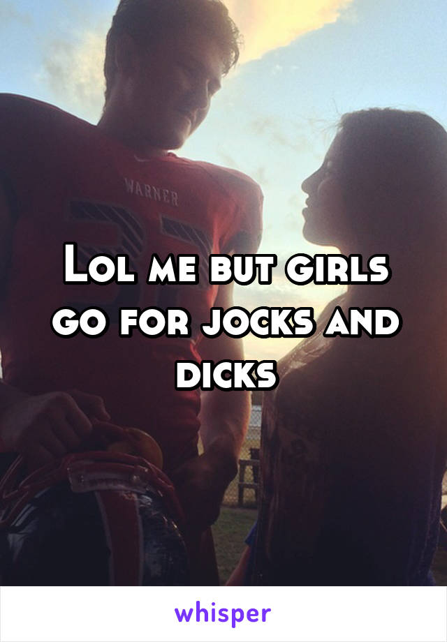 Lol me but girls go for jocks and dicks