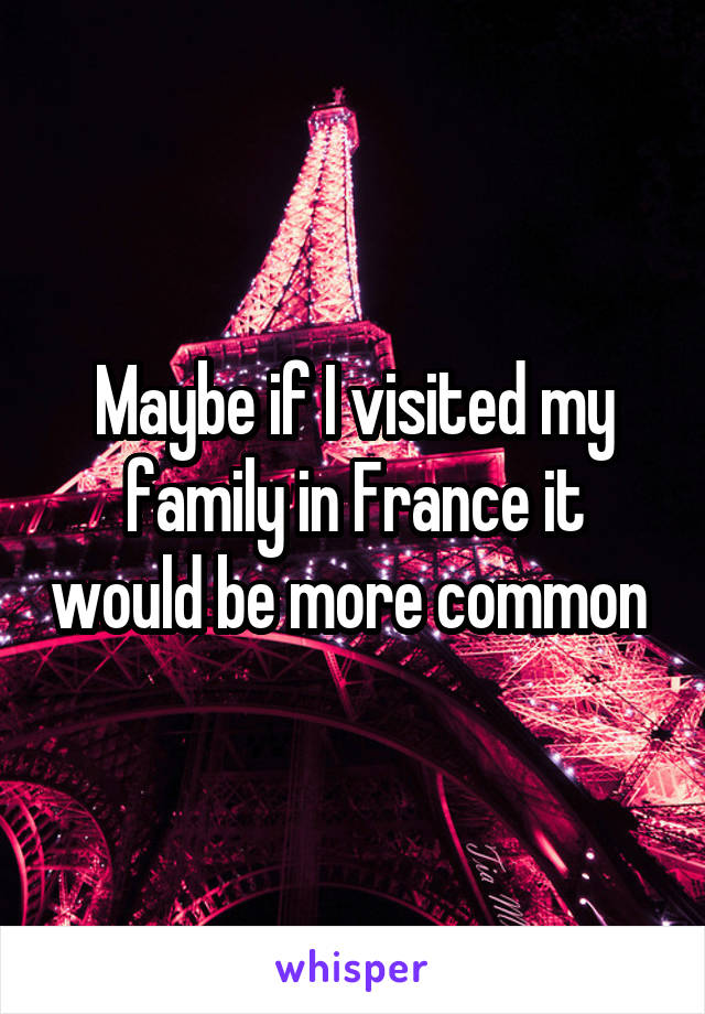 Maybe if I visited my family in France it would be more common 