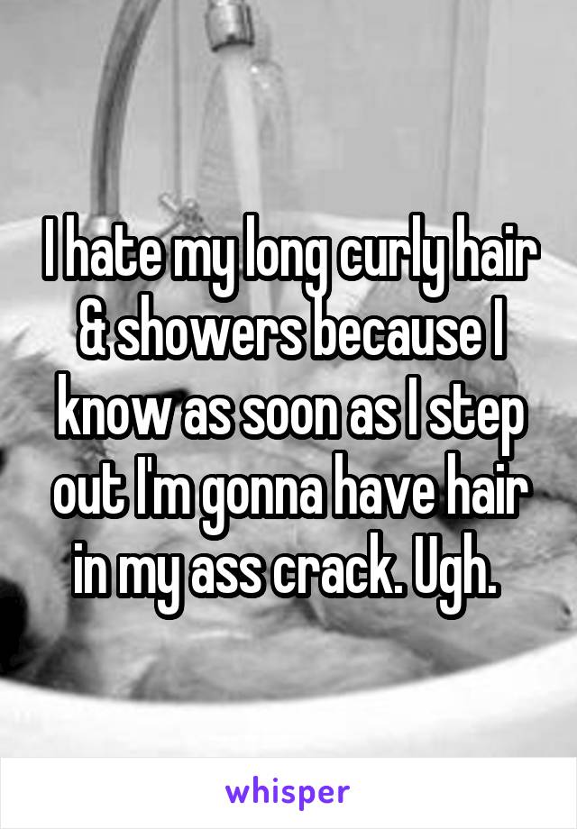 I hate my long curly hair & showers because I know as soon as I step out I'm gonna have hair in my ass crack. Ugh. 