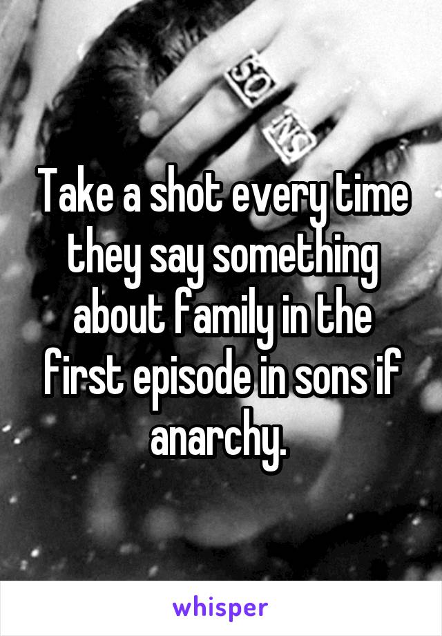 Take a shot every time they say something about family in the first episode in sons if anarchy. 