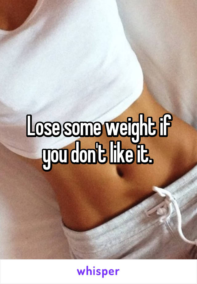 Lose some weight if you don't like it. 