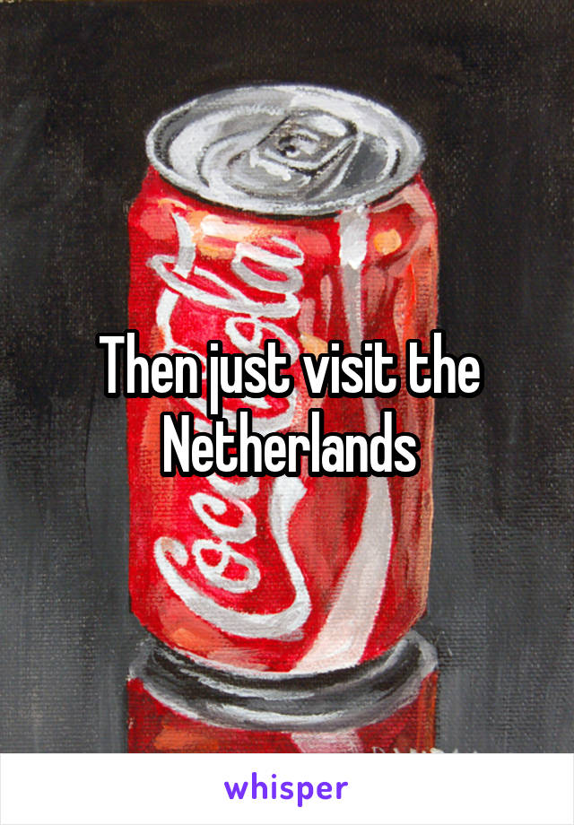 Then just visit the Netherlands