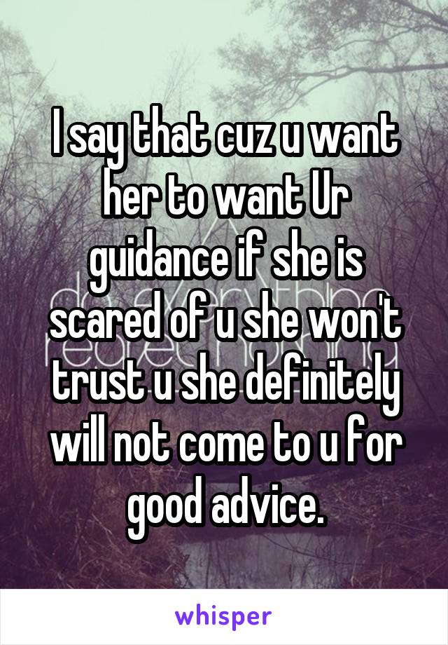 I say that cuz u want her to want Ur guidance if she is scared of u she won't trust u she definitely will not come to u for good advice.