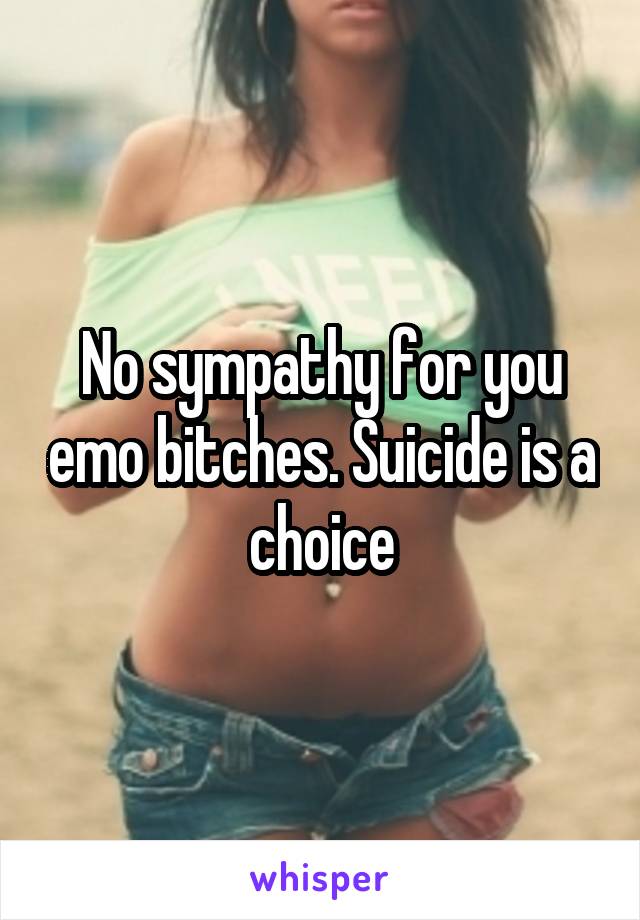 No sympathy for you emo bitches. Suicide is a choice