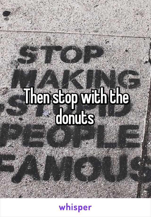 Then stop with the donuts 