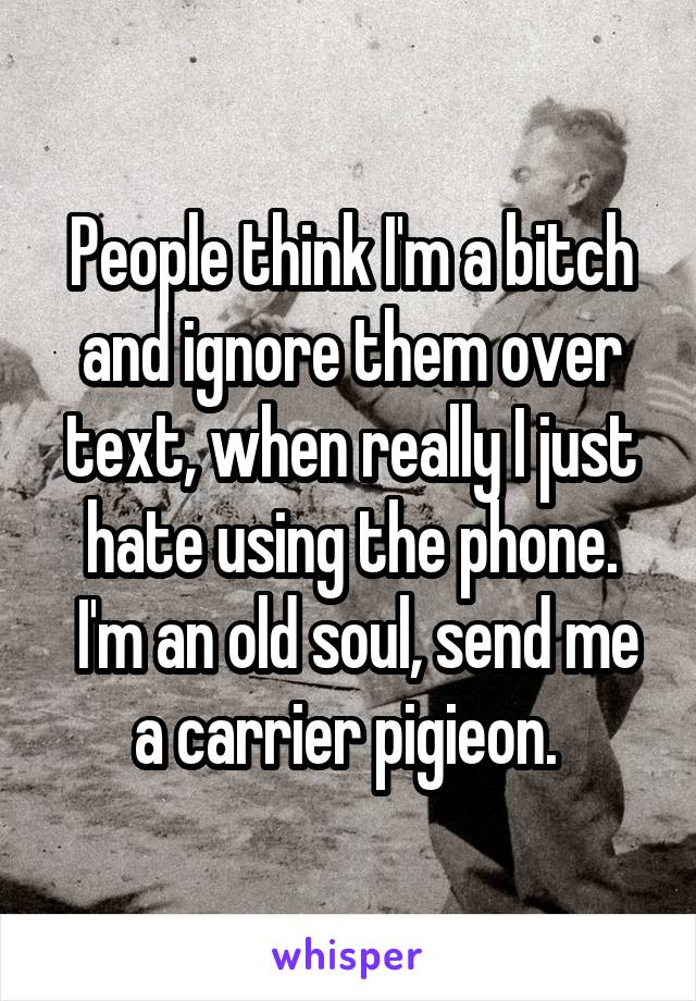 People think I'm a bitch and ignore them over text, when really I just hate using the phone.
 I'm an old soul, send me a carrier pigieon. 