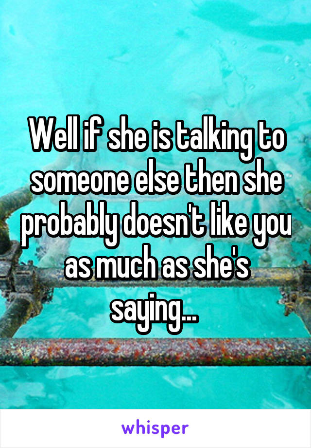 Well if she is talking to someone else then she probably doesn't like you as much as she's saying... 