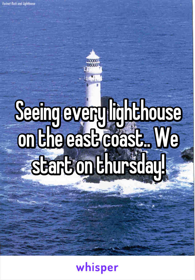 Seeing every lighthouse on the east coast.. We start on thursday!
