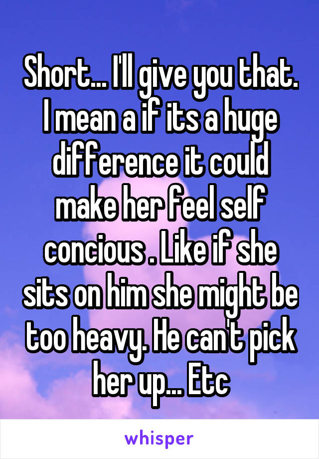 Short... I'll give you that. I mean a if its a huge difference it could make her feel self concious . Like if she sits on him she might be too heavy. He can't pick her up... Etc