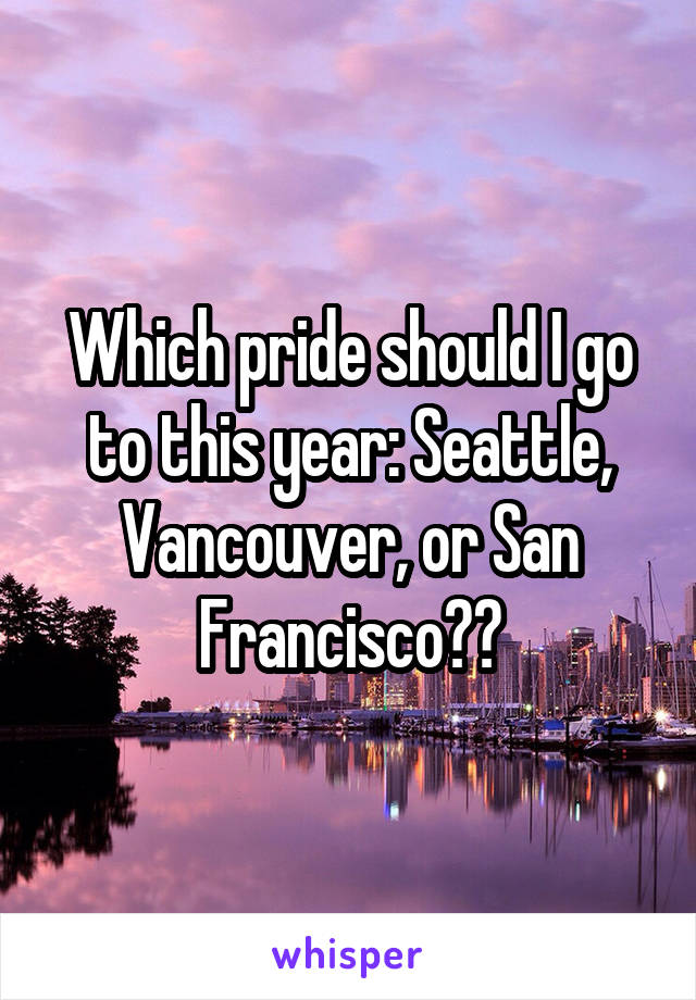 Which pride should I go to this year: Seattle, Vancouver, or San Francisco??