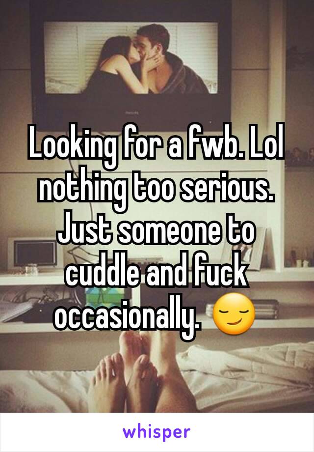 Looking for a fwb. Lol nothing too serious. Just someone to cuddle and fuck occasionally. 😏