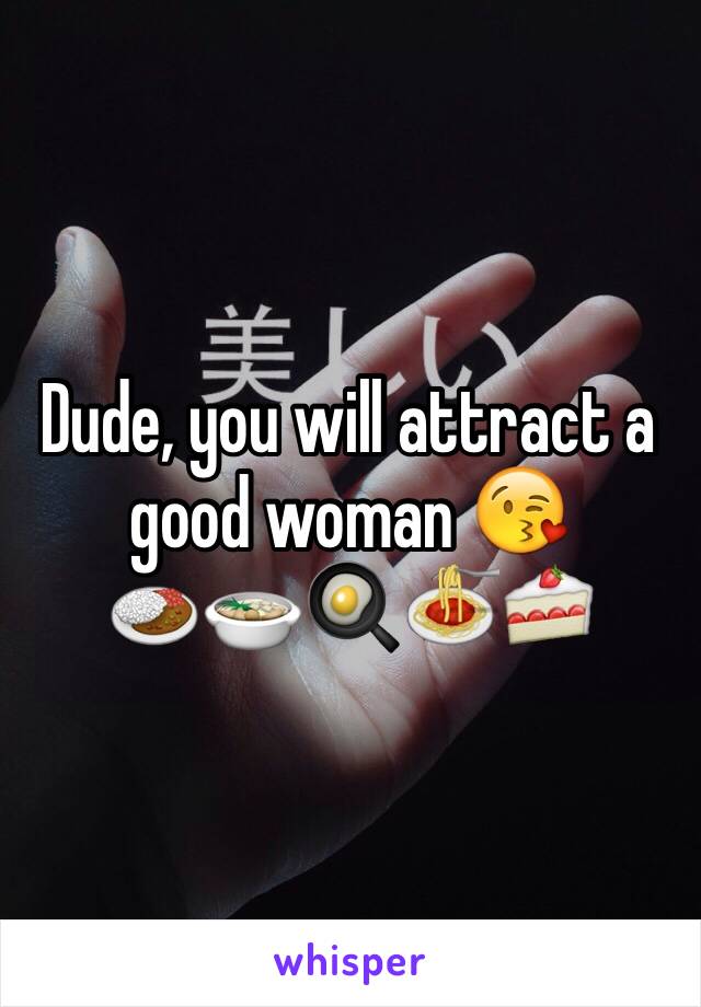 Dude, you will attract a good woman 😘
🍛🍲🍳🍝🍰