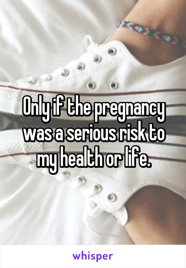 Only if the pregnancy was a serious risk to my health or life.