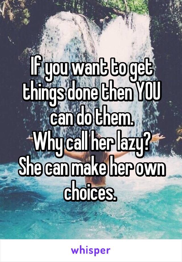 If you want to get things done then YOU can do them.
Why call her lazy?
She can make her own choices. 