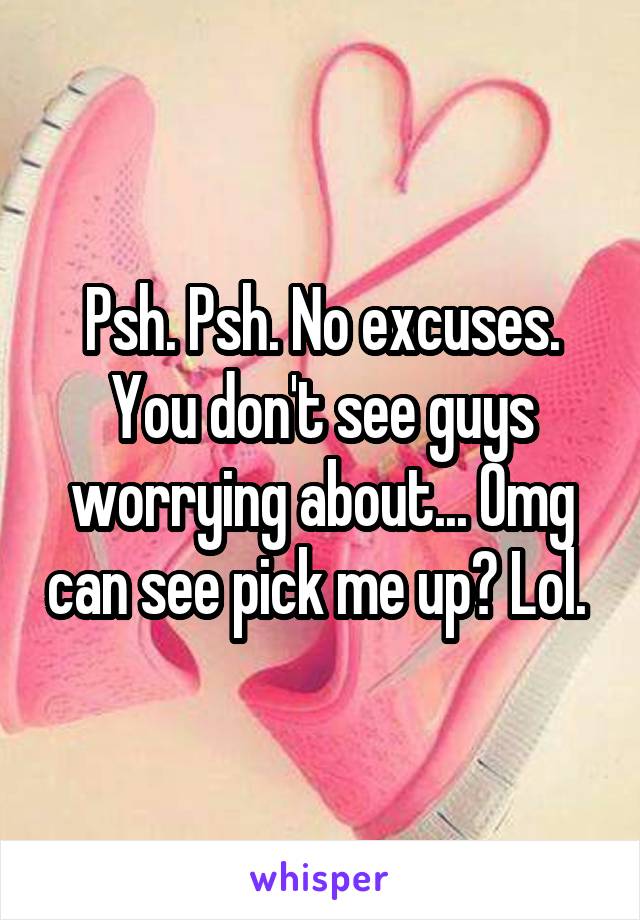 Psh. Psh. No excuses. You don't see guys worrying about... Omg can see pick me up? Lol. 