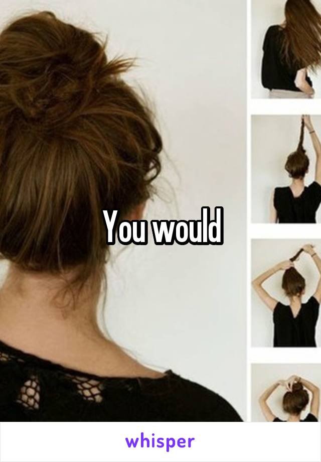 You would