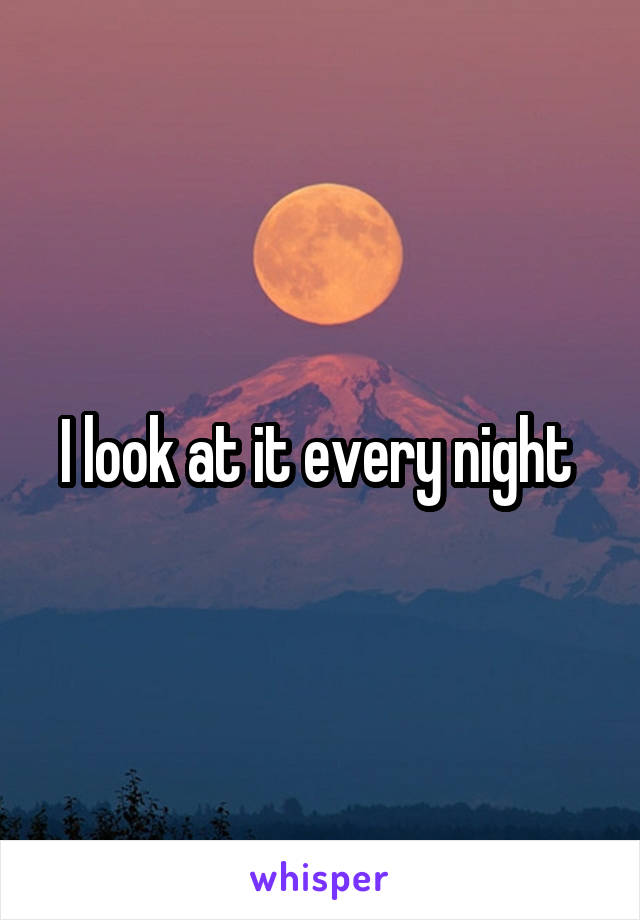 I look at it every night 