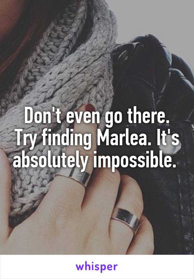 Don't even go there. Try finding Marlea. It's absolutely impossible. 