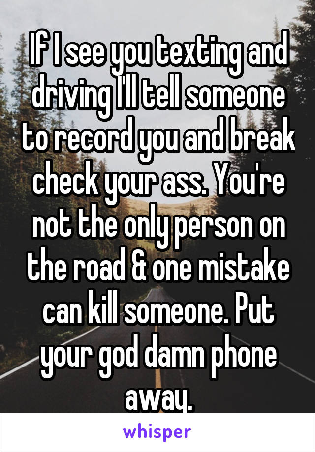 If I see you texting and driving I'll tell someone to record you and break check your ass. You're not the only person on the road & one mistake can kill someone. Put your god damn phone away.