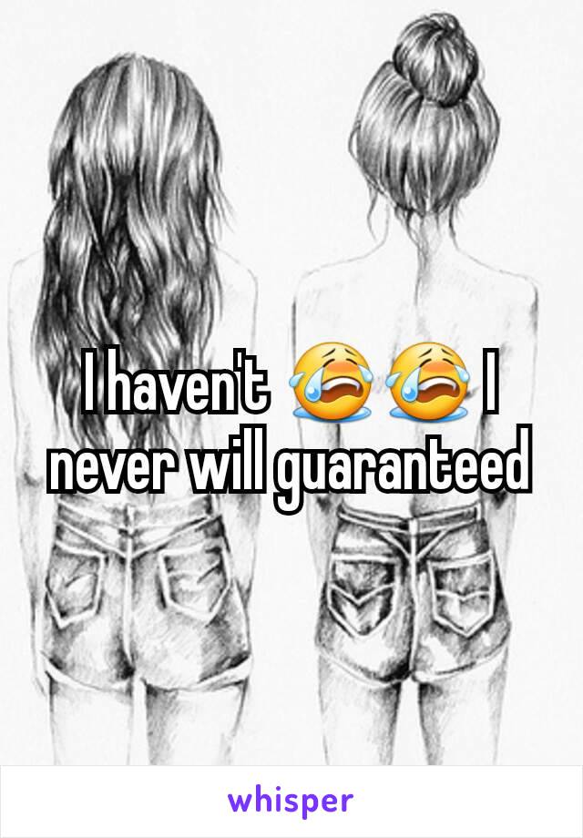 I haven't 😭😭 I never will guaranteed