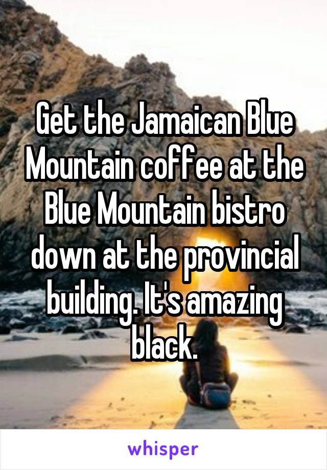 Get the Jamaican Blue Mountain coffee at the Blue Mountain bistro down at the provincial building. It's amazing black.