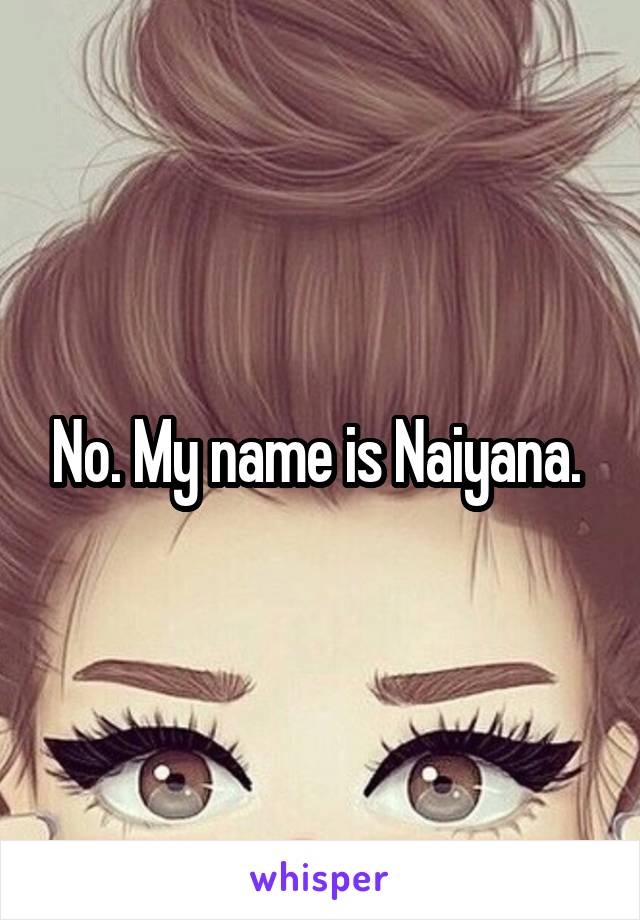 No. My name is Naiyana. 