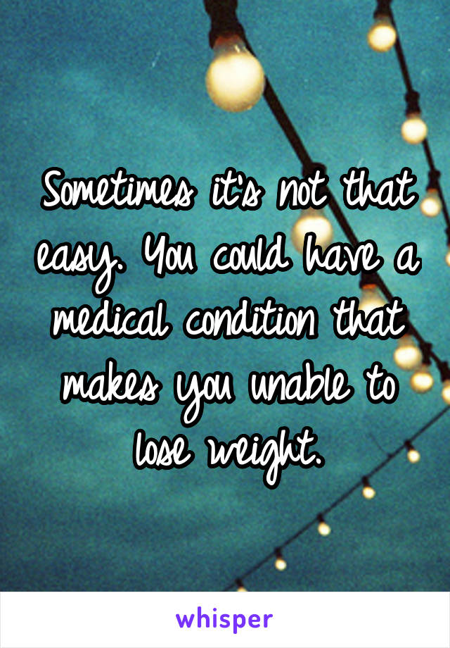 Sometimes it's not that easy. You could have a medical condition that makes you unable to lose weight.