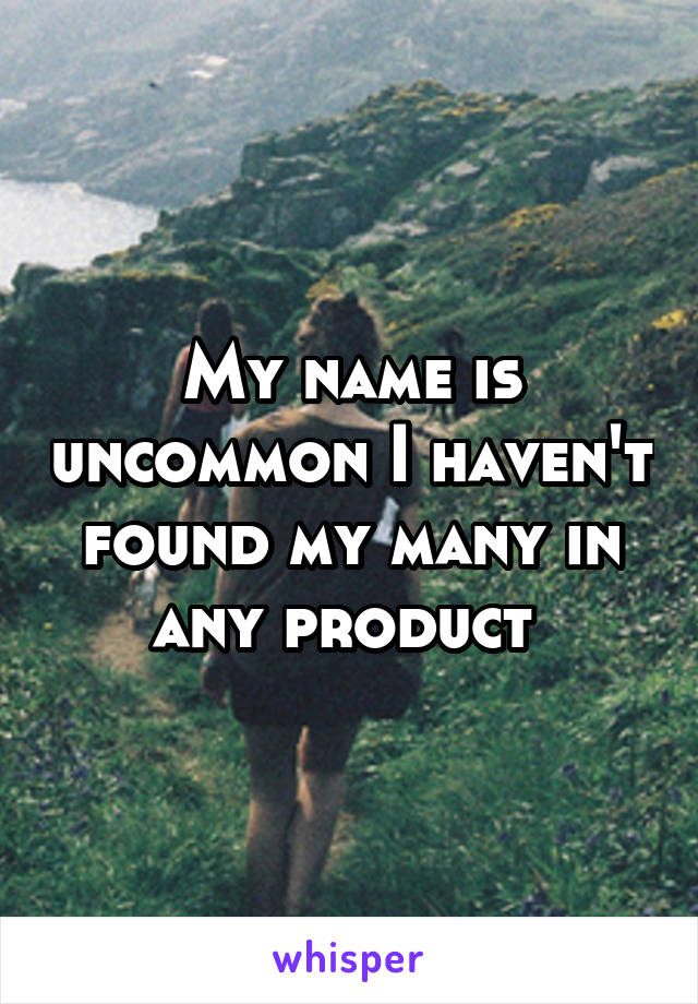 My name is uncommon I haven't found my many in any product 