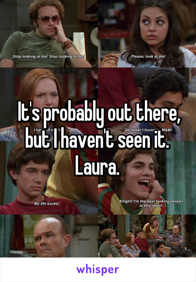 It's probably out there, but I haven't seen it. 
Laura. 