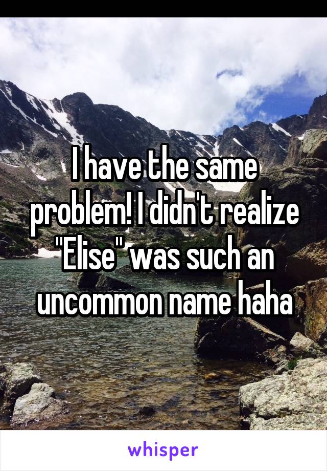 I have the same problem! I didn't realize "Elise" was such an uncommon name haha