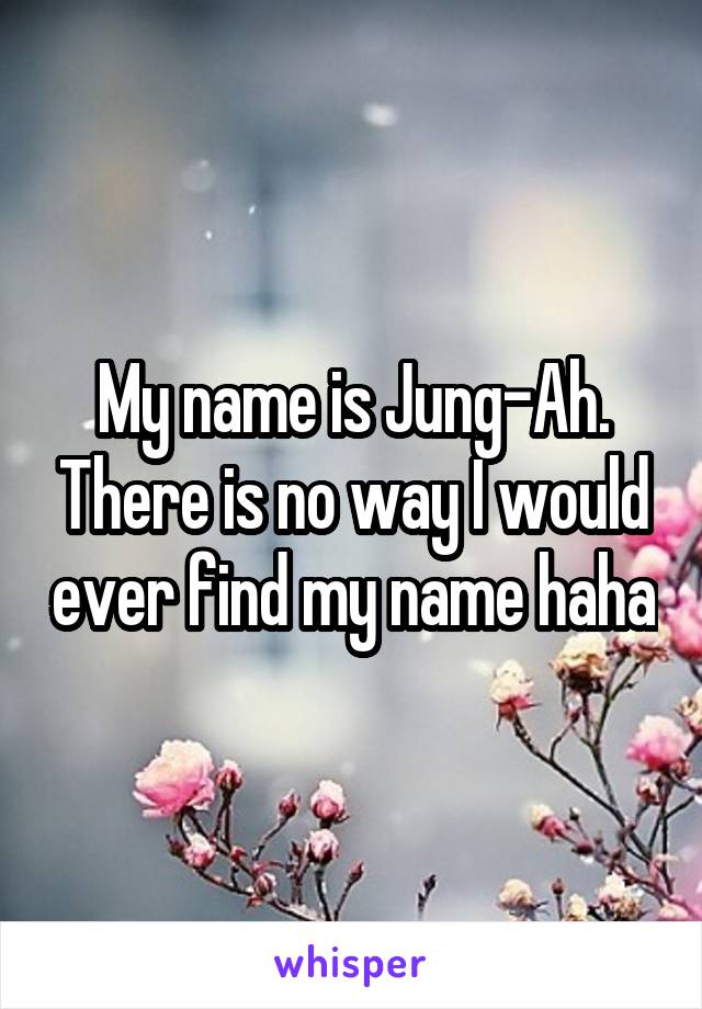 My name is Jung-Ah. There is no way I would ever find my name haha