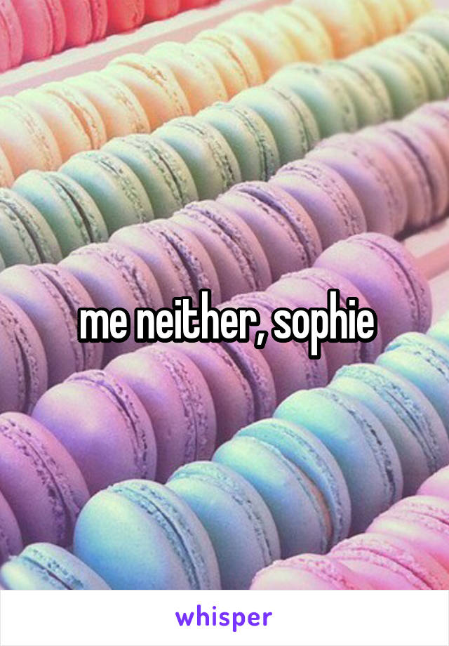 me neither, sophie