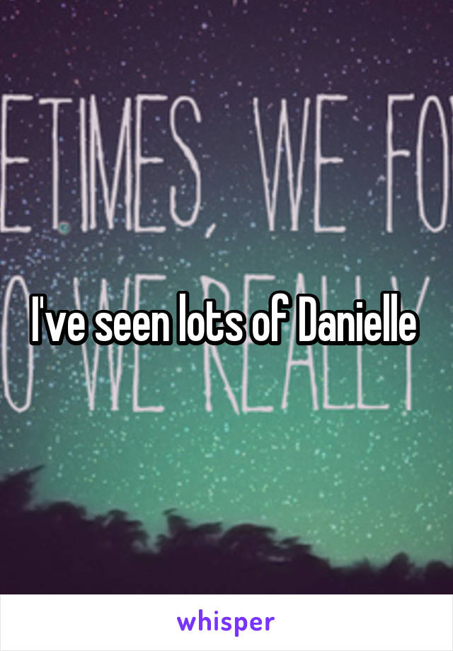 I've seen lots of Danielle 