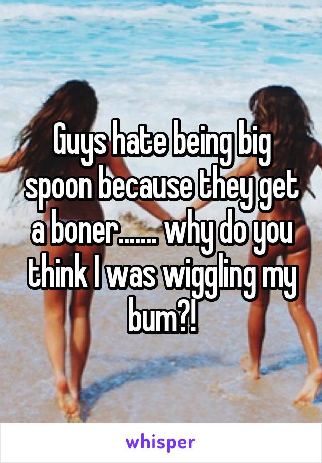 Guys hate being big spoon because they get a boner....... why do you think I was wiggling my bum?!