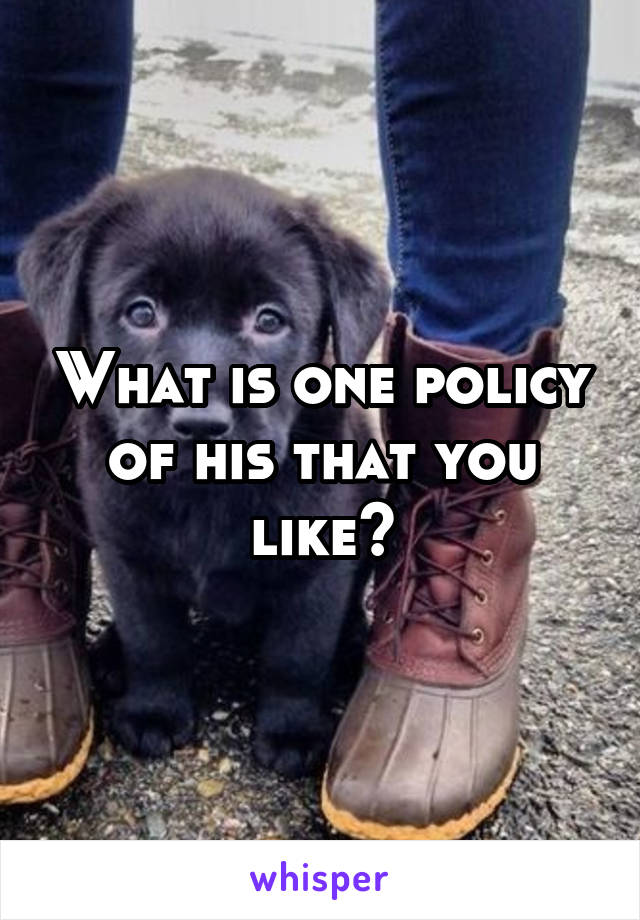 What is one policy of his that you like?