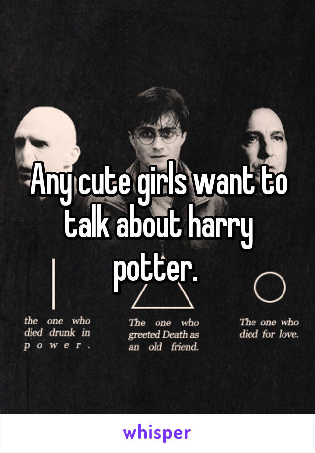 Any cute girls want to talk about harry potter. 