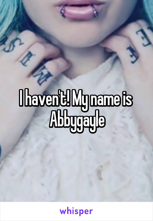 I haven't! My name is  Abbygayle