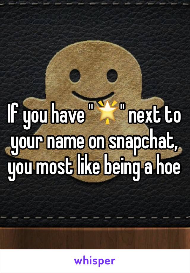If you have "🌟" next to your name on snapchat, you most like being a hoe