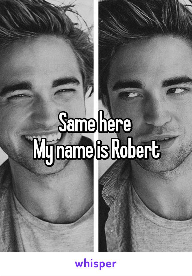 Same here 
My name is Robert