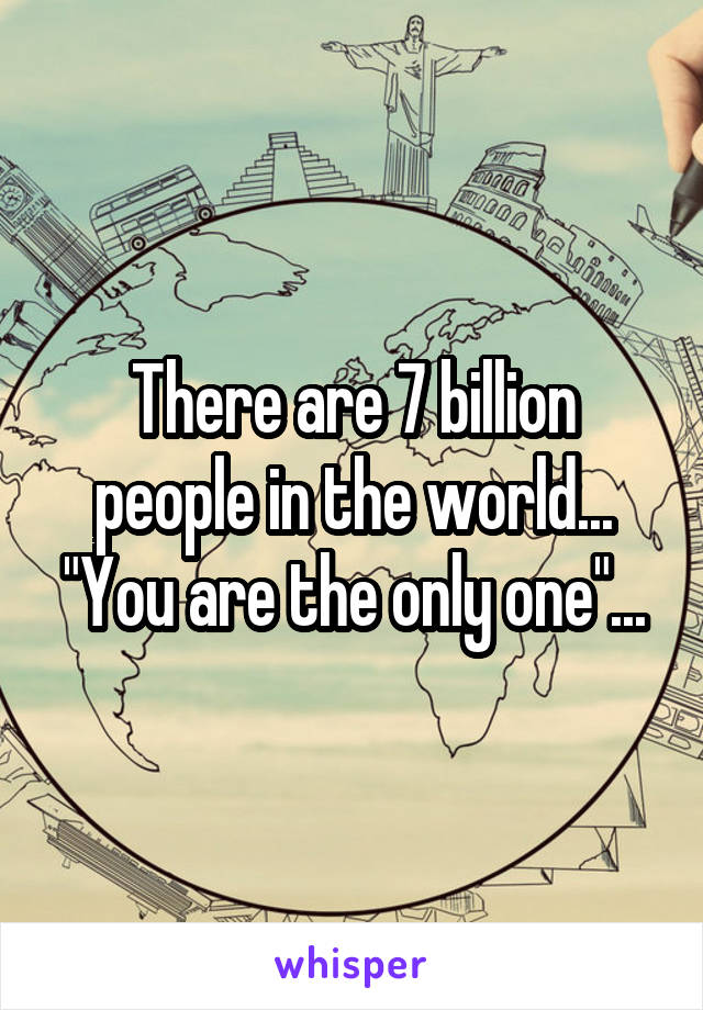 There are 7 billion people in the world... "You are the only one"...