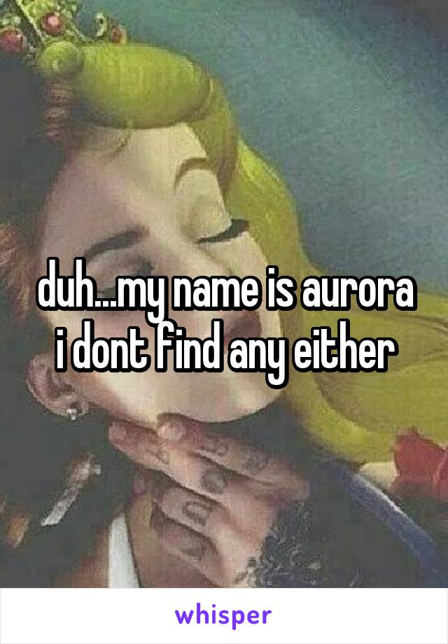 duh...my name is aurora i dont find any either