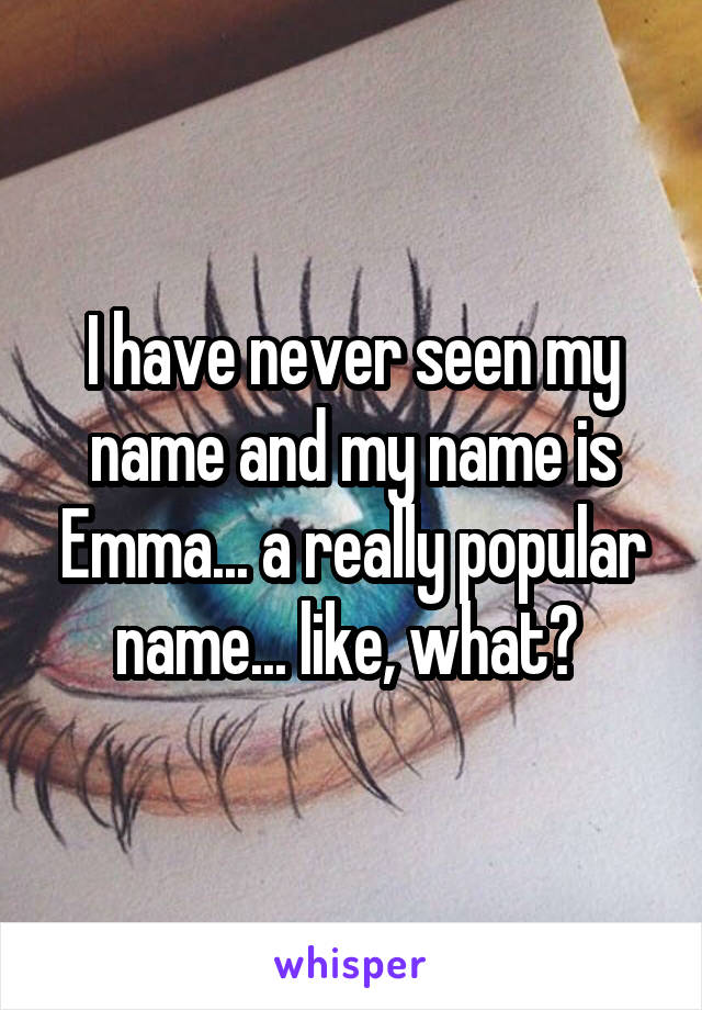 I have never seen my name and my name is Emma... a really popular name... like, what? 