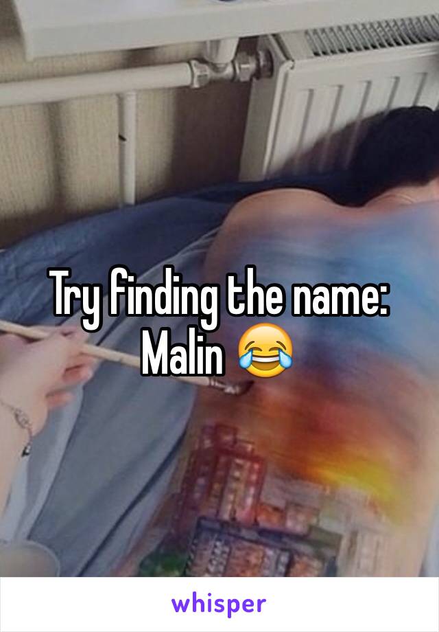 Try finding the name: Malin 😂