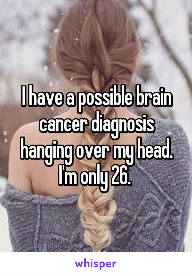 I have a possible brain cancer diagnosis hanging over my head. I'm only 26. 