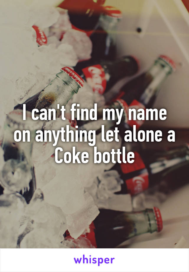 I can't find my name on anything let alone a Coke bottle