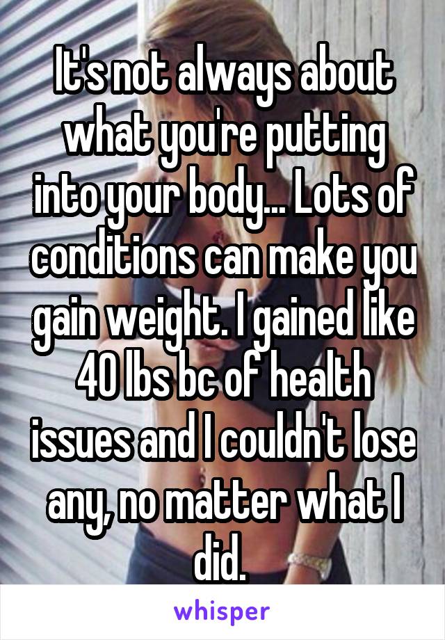 It's not always about what you're putting into your body... Lots of conditions can make you gain weight. I gained like 40 lbs bc of health issues and I couldn't lose any, no matter what I did. 