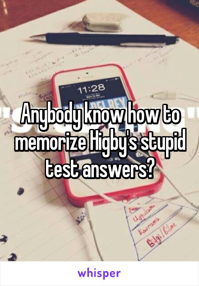 Anybody know how to memorize Higby's stupid test answers?